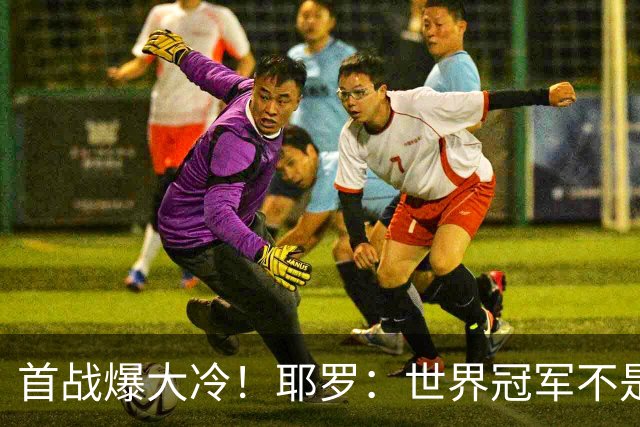 首战爆大冷！耶罗：世界冠军不是在第一场决定，放平心态专注下场